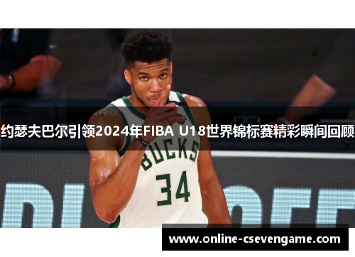 约瑟夫巴尔引领2024年FIBA U18世界锦标赛精彩瞬间回顾