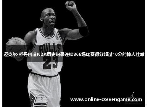 迈克尔·乔丹创造NBA历史纪录连续866场比赛得分超过10分的惊人壮举