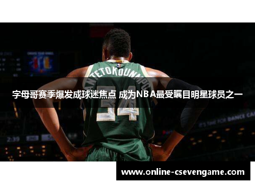 字母哥赛季爆发成球迷焦点 成为NBA最受瞩目明星球员之一