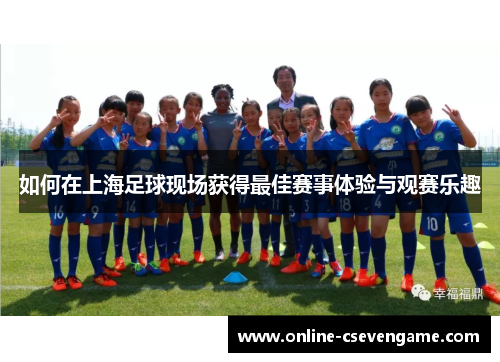 如何在上海足球现场获得最佳赛事体验与观赛乐趣