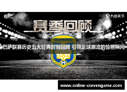 巴萨联赛历史五大经典时刻回顾 引领足球潮流的惊艳瞬间