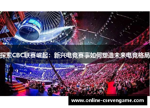 探索CBC联赛崛起：新兴电竞赛事如何塑造未来电竞格局