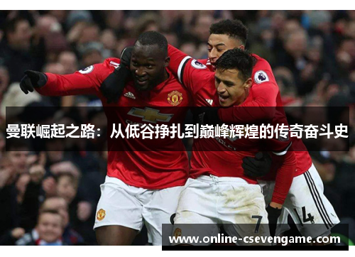 曼联崛起之路：从低谷挣扎到巅峰辉煌的传奇奋斗史