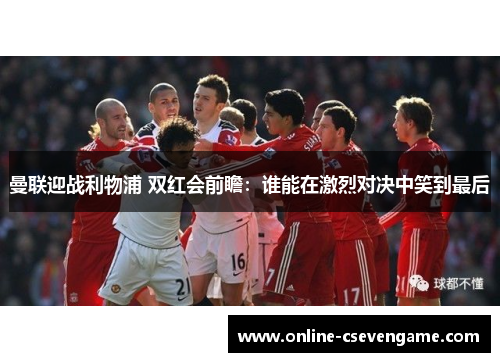 曼联迎战利物浦 双红会前瞻：谁能在激烈对决中笑到最后