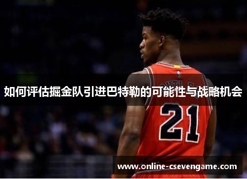 如何评估掘金队引进巴特勒的可能性与战略机会