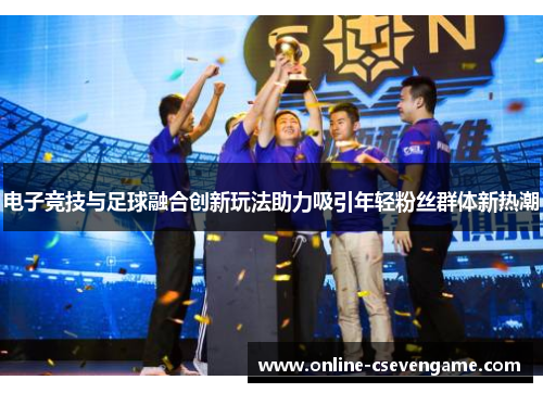 电子竞技与足球融合创新玩法助力吸引年轻粉丝群体新热潮