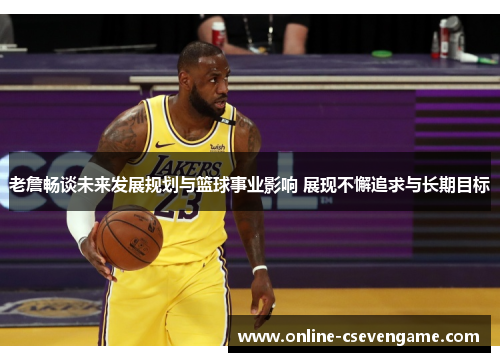 老詹畅谈未来发展规划与篮球事业影响 展现不懈追求与长期目标