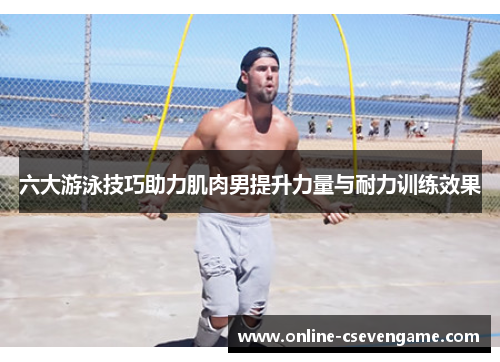 六大游泳技巧助力肌肉男提升力量与耐力训练效果