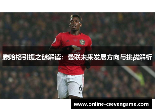 滕哈格引援之谜解读：曼联未来发展方向与挑战解析