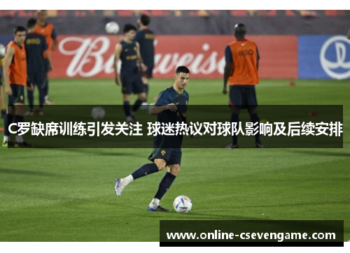C罗缺席训练引发关注 球迷热议对球队影响及后续安排