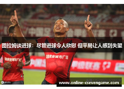 图拉姆谈进球：尽管进球令人欣慰 但平局让人感到失望