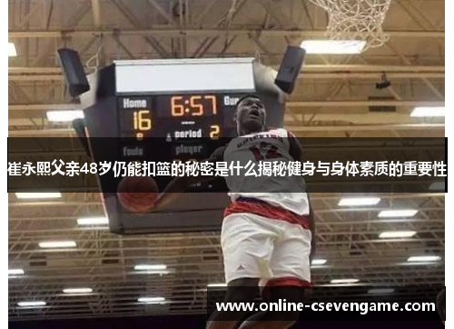 崔永熙父亲48岁仍能扣篮的秘密是什么揭秘健身与身体素质的重要性