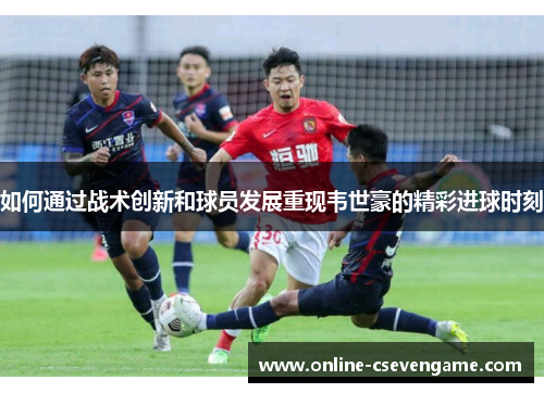 如何通过战术创新和球员发展重现韦世豪的精彩进球时刻