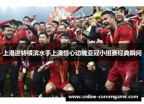 上港逆转横滨水手上演惊心动魄亚冠小组赛经典瞬间