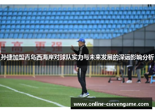孙捷加盟青岛西海岸对球队实力与未来发展的深远影响分析
