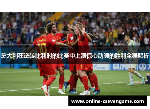 意大利在逆转比利时的比赛中上演惊心动魄的胜利全程解析