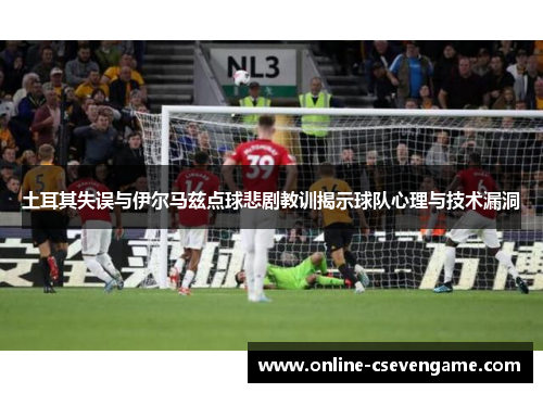 土耳其失误与伊尔马兹点球悲剧教训揭示球队心理与技术漏洞