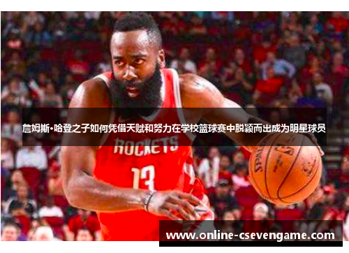 詹姆斯·哈登之子如何凭借天赋和努力在学校篮球赛中脱颖而出成为明星球员