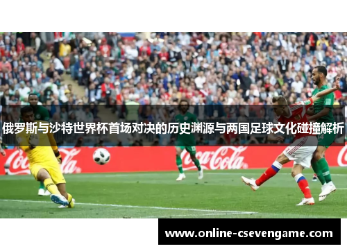 俄罗斯与沙特世界杯首场对决的历史渊源与两国足球文化碰撞解析