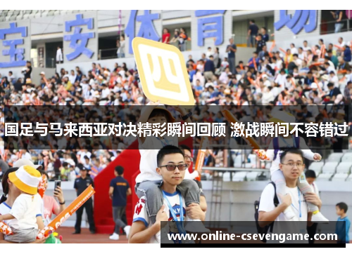 国足与马来西亚对决精彩瞬间回顾 激战瞬间不容错过