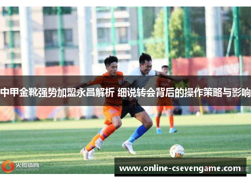 中甲金靴强势加盟永昌解析 细说转会背后的操作策略与影响