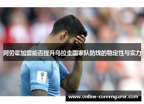 阿劳霍加盟能否提升乌拉圭国家队防线的稳定性与实力