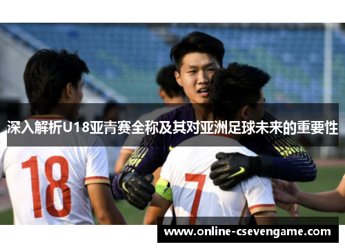 深入解析U18亚青赛全称及其对亚洲足球未来的重要性