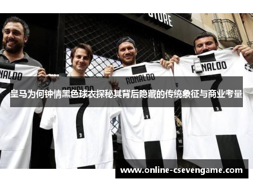 皇马为何钟情黑色球衣探秘其背后隐藏的传统象征与商业考量