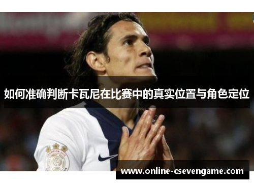 如何准确判断卡瓦尼在比赛中的真实位置与角色定位