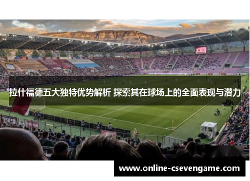 拉什福德五大独特优势解析 探索其在球场上的全面表现与潜力